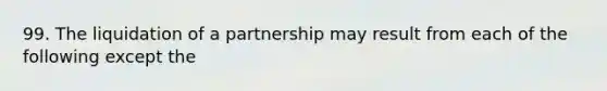 99. The liquidation of a partnership may result from each of the following except the