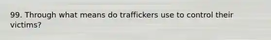 99. Through what means do traffickers use to control their victims?