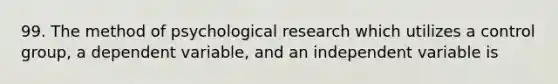 99. The method of psychological research which utilizes a control group, a dependent variable, and an independent variable is