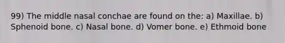 99) The middle nasal conchae are found on the: a) Maxillae. b) Sphenoid bone. c) Nasal bone. d) Vomer bone. e) Ethmoid bone