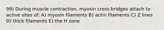 99) During <a href='https://www.questionai.com/knowledge/k0LBwLeEer-muscle-contraction' class='anchor-knowledge'>muscle contraction</a>, myosin cross bridges attach to active sites of: A) myosin filaments B) actin filaments C) Z lines D) thick filaments E) the H zone