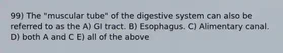 99) The "muscular tube" of the digestive system can also be referred to as the A) GI tract. B) Esophagus. C) Alimentary canal. D) both A and C E) all of the above