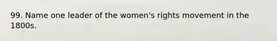 99. Name one leader of the women's rights movement in the 1800s.