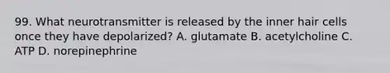 99. What neurotransmitter is released by the inner hair cells once they have depolarized? A. glutamate B. acetylcholine C. ATP D. norepinephrine