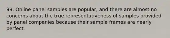 99. Online panel samples are popular, and there are almost no concerns about the true representativeness of samples provided by panel companies because their sample frames are nearly perfect.