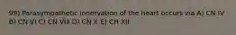 99) Parasympathetic innervation of the heart occurs via A) CN IV B) CN VI C) CN VIII D) CN X E) CH XII