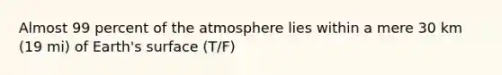 Almost 99 percent of the atmosphere lies within a mere 30 km (19 mi) of Earth's surface (T/F)