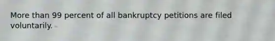 More than 99 percent of all bankruptcy petitions are filed voluntarily.