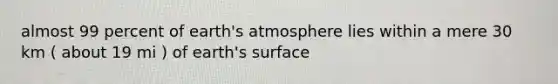 almost 99 percent of <a href='https://www.questionai.com/knowledge/kRonPjS5DU-earths-atmosphere' class='anchor-knowledge'>earth's atmosphere</a> lies within a mere 30 km ( about 19 mi ) of earth's surface