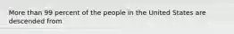 More than 99 percent of the people in the United States are descended from