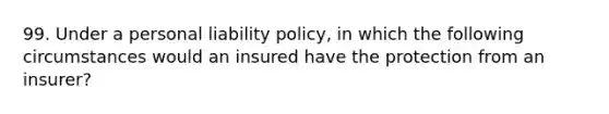 99. Under a personal liability policy, in which the following circumstances would an insured have the protection from an insurer?