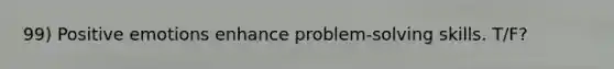 99) Positive emotions enhance problem-solving skills. T/F?