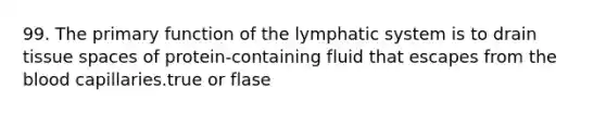 99. The primary function of the lymphatic system is to drain tissue spaces of protein-containing fluid that escapes from the blood capillaries.true or flase