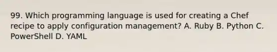 99. Which programming language is used for creating a Chef recipe to apply configuration management? A. Ruby B. Python C. PowerShell D. YAML