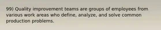 99) Quality improvement teams are groups of employees from various work areas who define, analyze, and solve common production problems.