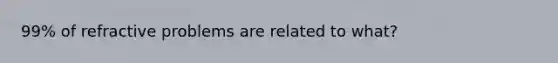 99% of refractive problems are related to what?