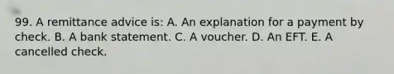 99. A remittance advice is: A. An explanation for a payment by check. B. A bank statement. C. A voucher. D. An EFT. E. A cancelled check.