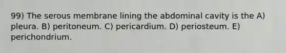 99) The serous membrane lining the abdominal cavity is the A) pleura. B) peritoneum. C) pericardium. D) periosteum. E) perichondrium.