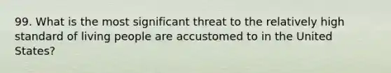 99. What is the most significant threat to the relatively high standard of living people are accustomed to in the United States?