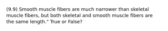 (9.9) Smooth muscle fibers are much narrower than skeletal muscle fibers, but both skeletal and smooth muscle fibers are the same length." True or False?