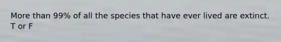 More than 99% of all the species that have ever lived are extinct. T or F