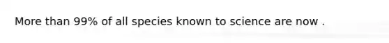 <a href='https://www.questionai.com/knowledge/keWHlEPx42-more-than' class='anchor-knowledge'>more than</a> 99% of all species known to science are now .