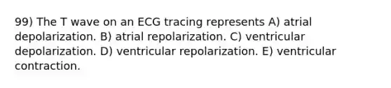99) The T wave on an ECG tracing represents A) atrial depolarization. B) atrial repolarization. C) ventricular depolarization. D) ventricular repolarization. E) ventricular contraction.