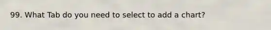 99. What Tab do you need to select to add a chart?