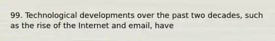 99. Technological developments over the past two decades, such as the rise of the Internet and email, have