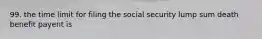 99. the time limit for filing the social security lump sum death benefit payent is