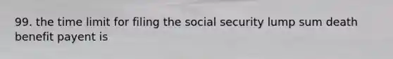 99. the time limit for filing the social security lump sum death benefit payent is