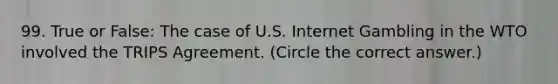 99. True or False: The case of U.S. Internet Gambling in the WTO involved the TRIPS Agreement. (Circle the correct answer.)