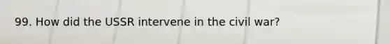 99. How did the USSR intervene in the civil war?