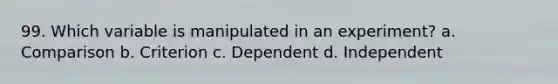 99. Which variable is manipulated in an experiment? a. Comparison b. Criterion c. Dependent d. Independent
