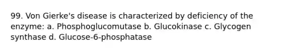 99. Von Gierke's disease is characterized by deficiency of the enzyme: a. Phosphoglucomutase b. Glucokinase c. Glycogen synthase d. Glucose-6-phosphatase