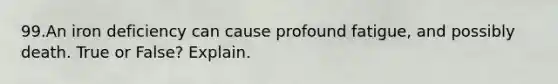 99.An iron deficiency can cause profound fatigue, and possibly death. True or False? Explain.