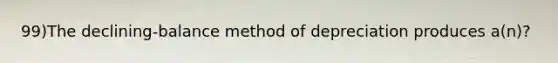 99)The declining-balance method of depreciation produces a(n)?