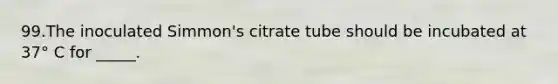 99.The inoculated Simmon's citrate tube should be incubated at 37° C for _____.