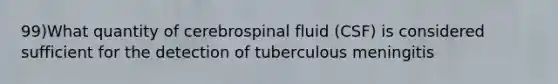 99)What quantity of cerebrospinal fluid (CSF) is considered sufficient for the detection of tuberculous meningitis