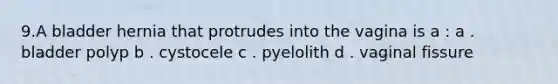 9.A bladder hernia that protrudes into the vagina is a : a . bladder polyp b . cystocele c . pyelolith d . vaginal fissure