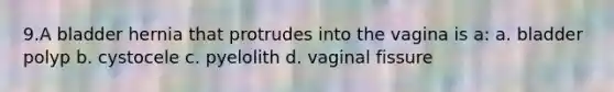 9.A bladder hernia that protrudes into the vagina is a: a. bladder polyp b. cystocele c. pyelolith d. vaginal fissure