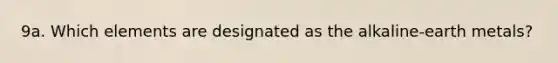9a. Which elements are designated as the alkaline-earth metals?