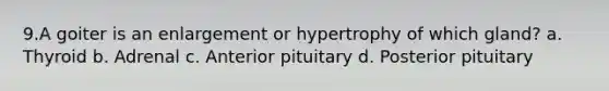 9.A goiter is an enlargement or hypertrophy of which gland? a. Thyroid b. Adrenal c. Anterior pituitary d. Posterior pituitary