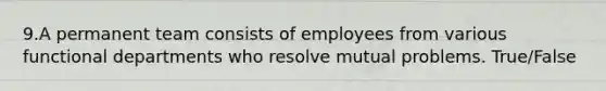 9.A permanent team consists of employees from various functional departments who resolve mutual problems. True/False