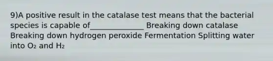 9)A positive result in the catalase test means that the bacterial species is capable of______________ Breaking down catalase Breaking down hydrogen peroxide Fermentation Splitting water into O₂ and H₂