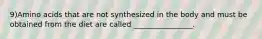 9)Amino acids that are not synthesized in the body and must be obtained from the diet are called ________________.