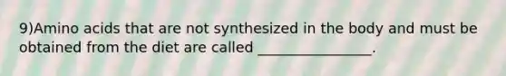 9)Amino acids that are not synthesized in the body and must be obtained from the diet are called ________________.