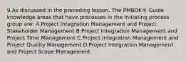 9.As discussed in the preceding lesson, The PMBOK® Guide knowledge areas that have processes in the Initiating process group are: A.Project Integration Management and Project Stakeholder Management B.Project Integration Management and Project Time Management C.Project Integration Management and Project Quality Management D.Project Integration Management and Project Scope Management