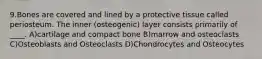 9.Bones are covered and lined by a protective tissue called periosteum. The inner (osteogenic) layer consists primarily of ____. A)cartilage and compact bone B)marrow and osteoclasts C)Osteoblasts and Osteoclasts D)Chondrocytes and Osteocytes