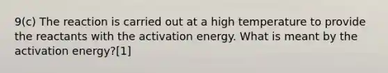 9(c) The reaction is carried out at a high temperature to provide the reactants with the activation energy. What is meant by the activation energy?[1]